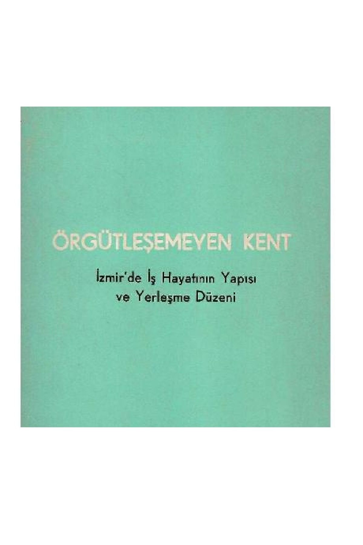 Türk Dil Kurumu Yayınları Örgütleşemeyen Kent - İzmir'de İş Hayatının Yapısı ve Yerleşme Düzeni